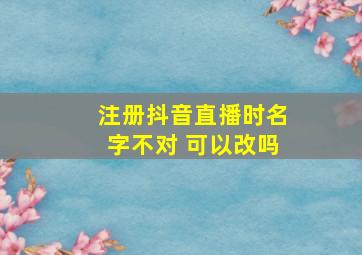 注册抖音直播时名字不对 可以改吗